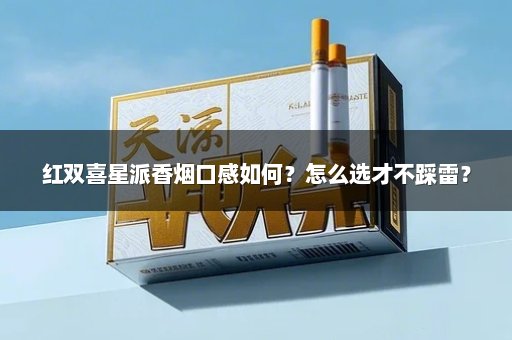 红双喜星派香烟口感如何?怎么选才不踩雷?